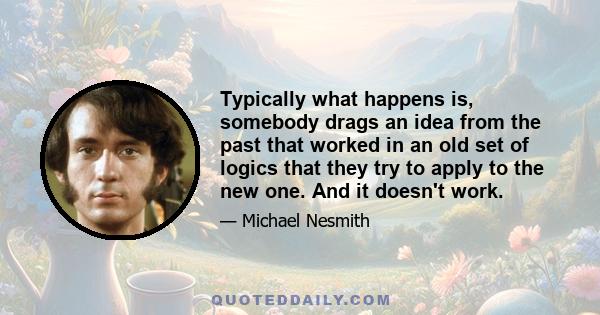 Typically what happens is, somebody drags an idea from the past that worked in an old set of logics that they try to apply to the new one. And it doesn't work.