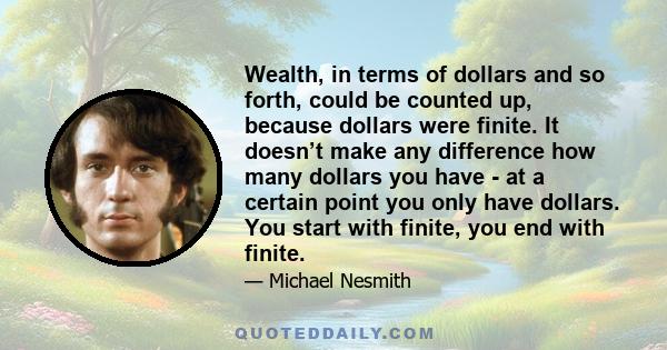 Wealth, in terms of dollars and so forth, could be counted up, because dollars were finite. It doesn’t make any difference how many dollars you have - at a certain point you only have dollars. You start with finite, you 