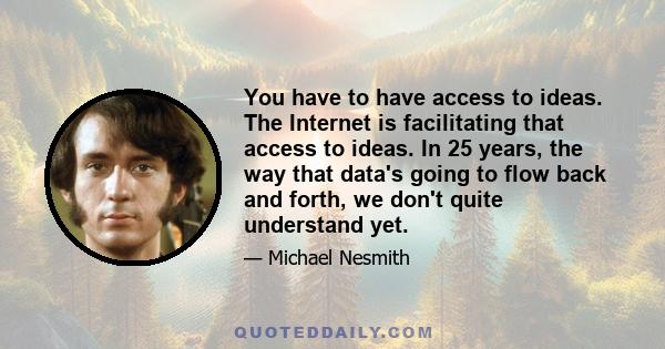 You have to have access to ideas. The Internet is facilitating that access to ideas. In 25 years, the way that data's going to flow back and forth, we don't quite understand yet.