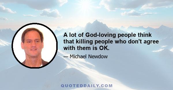 A lot of God-loving people think that killing people who don't agree with them is OK.