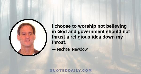 I choose to worship not believing in God and government should not thrust a religious idea down my throat.