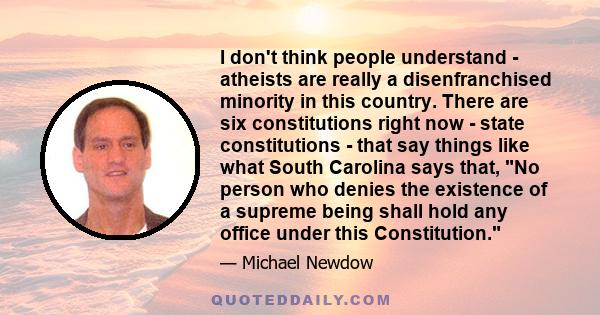 I don't think people understand - atheists are really a disenfranchised minority in this country. There are six constitutions right now - state constitutions - that say things like what South Carolina says that, No