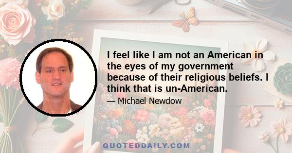 I feel like I am not an American in the eyes of my government because of their religious beliefs. I think that is un-American.