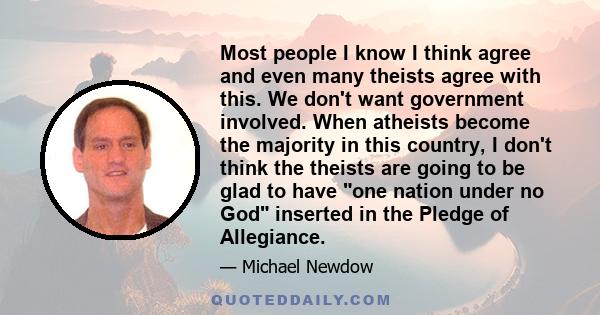 Most people I know I think agree and even many theists agree with this. We don't want government involved. When atheists become the majority in this country, I don't think the theists are going to be glad to have one