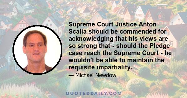 Supreme Court Justice Anton Scalia should be commended for acknowledging that his views are so strong that - should the Pledge case reach the Supreme Court - he wouldn't be able to maintain the requisite impartiality.