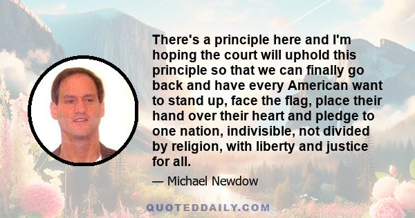 There's a principle here and I'm hoping the court will uphold this principle so that we can finally go back and have every American want to stand up, face the flag, place their hand over their heart and pledge to one