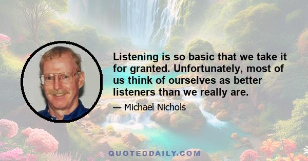 Listening is so basic that we take it for granted. Unfortunately, most of us think of ourselves as better listeners than we really are.