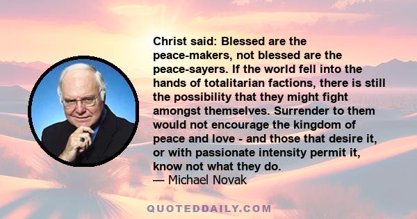 Christ said: Blessed are the peace-makers, not blessed are the peace-sayers. If the world fell into the hands of totalitarian factions, there is still the possibility that they might fight amongst themselves. Surrender