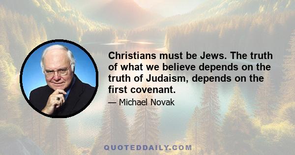 Christians must be Jews. The truth of what we believe depends on the truth of Judaism, depends on the first covenant.