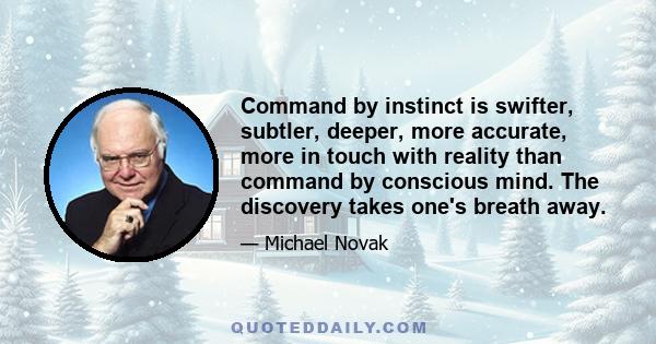 Command by instinct is swifter, subtler, deeper, more accurate, more in touch with reality than command by conscious mind. The discovery takes one's breath away.