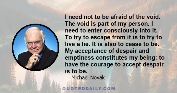 I need not to be afraid of the void. The void is part of my person. I need to enter consciously into it. To try to escape from it is to try to live a lie. It is also to cease to be. My acceptance of despair and