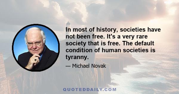 In most of history, societies have not been free. It's a very rare society that is free. The default condition of human societies is tyranny.