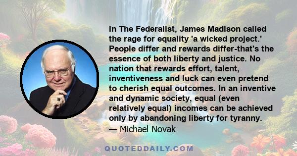 In The Federalist, James Madison called the rage for equality 'a wicked project.' People differ and rewards differ-that's the essence of both liberty and justice. No nation that rewards effort, talent, inventiveness and 