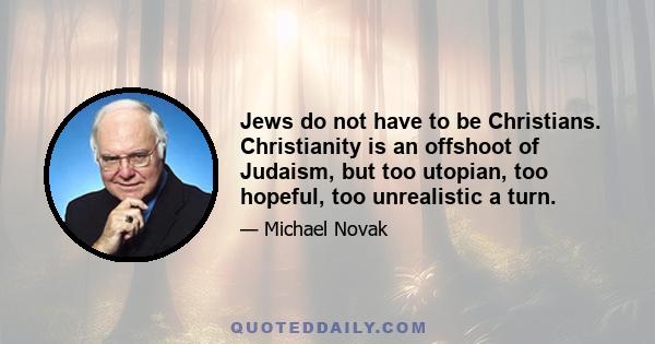 Jews do not have to be Christians. Christianity is an offshoot of Judaism, but too utopian, too hopeful, too unrealistic a turn.