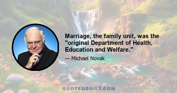 Marriage, the family unit, was the original Department of Health, Education and Welfare.