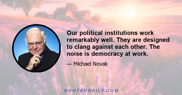 Our political institutions work remarkably well. They are designed to clang against each other. The noise is democracy at work.