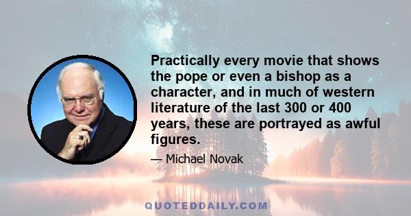 Practically every movie that shows the pope or even a bishop as a character, and in much of western literature of the last 300 or 400 years, these are portrayed as awful figures.