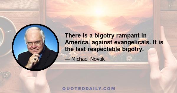 There is a bigotry rampant in America, against evangelicals. It is the last respectable bigotry.