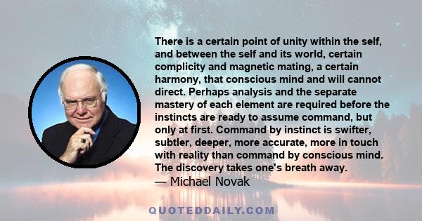 There is a certain point of unity within the self, and between the self and its world, certain complicity and magnetic mating, a certain harmony, that conscious mind and will cannot direct. Perhaps analysis and the