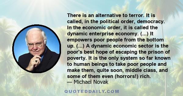 There is an alternative to terror. It is called, in the political order, democracy. In the economic order, it is called the dynamic enterprise economy. (...) It empowers poor people from the bottom up. (...) A dynamic