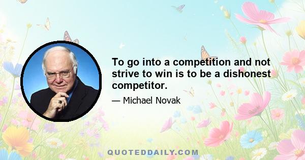 To go into a competition and not strive to win is to be a dishonest competitor.