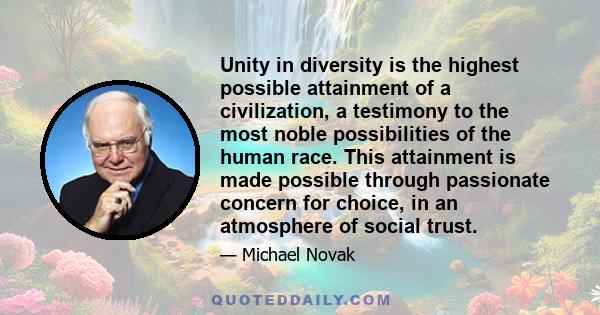 Unity in diversity is the highest possible attainment of a civilization, a testimony to the most noble possibilities of the human race. This attainment is made possible through passionate concern for choice, in an