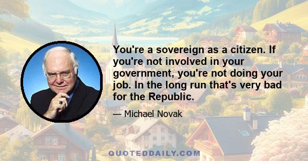 You're a sovereign as a citizen. If you're not involved in your government, you're not doing your job. In the long run that's very bad for the Republic.