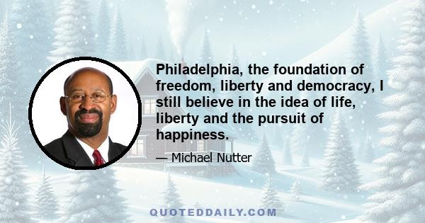 Philadelphia, the foundation of freedom, liberty and democracy, I still believe in the idea of life, liberty and the pursuit of happiness.