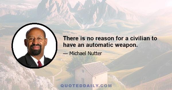 There is no reason for a civilian to have an automatic weapon.