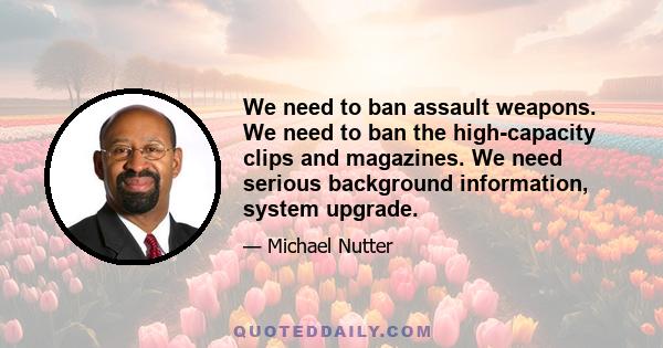 We need to ban assault weapons. We need to ban the high-capacity clips and magazines. We need serious background information, system upgrade.