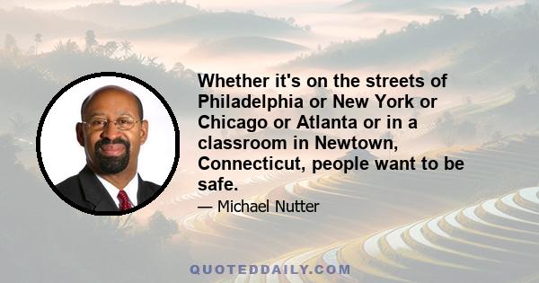 Whether it's on the streets of Philadelphia or New York or Chicago or Atlanta or in a classroom in Newtown, Connecticut, people want to be safe.