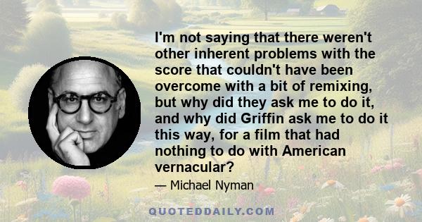 I'm not saying that there weren't other inherent problems with the score that couldn't have been overcome with a bit of remixing, but why did they ask me to do it, and why did Griffin ask me to do it this way, for a