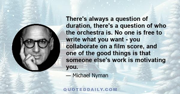 There's always a question of duration, there's a question of who the orchestra is. No one is free to write what you want - you collaborate on a film score, and one of the good things is that someone else's work is