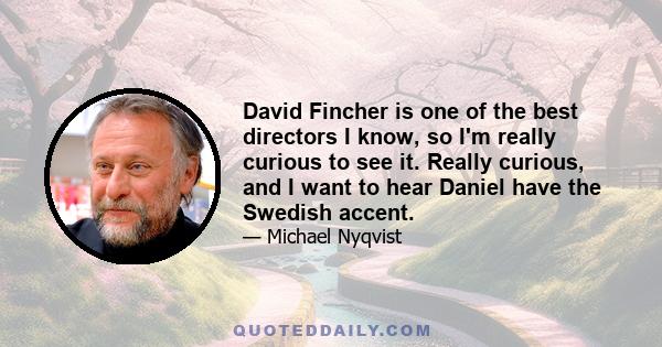 David Fincher is one of the best directors I know, so I'm really curious to see it. Really curious, and I want to hear Daniel have the Swedish accent.