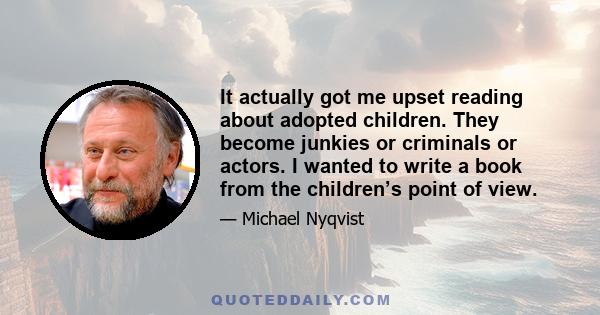 It actually got me upset reading about adopted children. They become junkies or criminals or actors. I wanted to write a book from the children’s point of view.