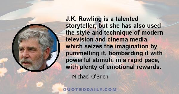 J.K. Rowling is a talented storyteller, but she has also used the style and technique of modern television and cinema media, which seizes the imagination by pummelling it, bombarding it with powerful stimuli, in a rapid 