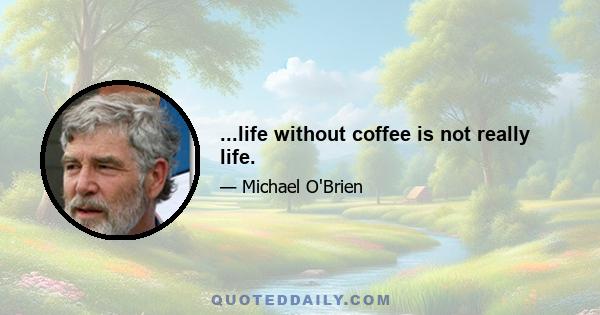 ...life without coffee is not really life.