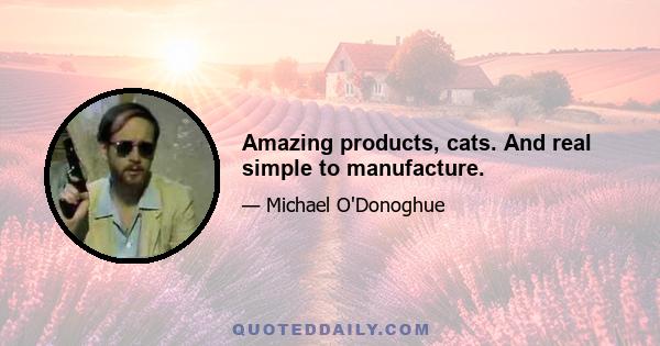 Amazing products, cats. And real simple to manufacture.