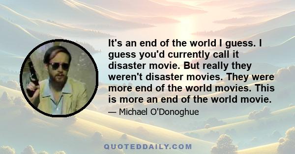 It's an end of the world I guess. I guess you'd currently call it disaster movie. But really they weren't disaster movies. They were more end of the world movies. This is more an end of the world movie.