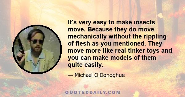 It's very easy to make insects move. Because they do move mechanically without the rippling of flesh as you mentioned. They move more like real tinker toys and you can make models of them quite easily.