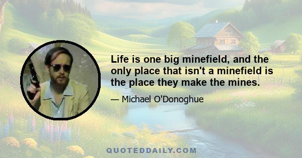 Life is one big minefield, and the only place that isn't a minefield is the place they make the mines.