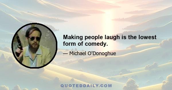 Making people laugh is the lowest form of comedy.