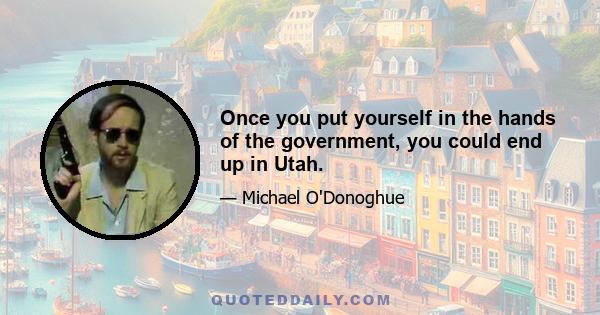 Once you put yourself in the hands of the government, you could end up in Utah.