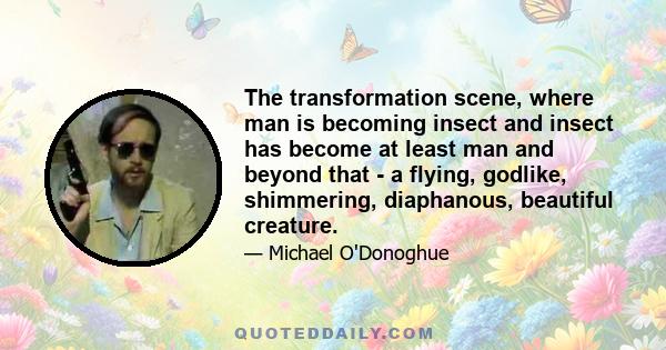 The transformation scene, where man is becoming insect and insect has become at least man and beyond that - a flying, godlike, shimmering, diaphanous, beautiful creature.