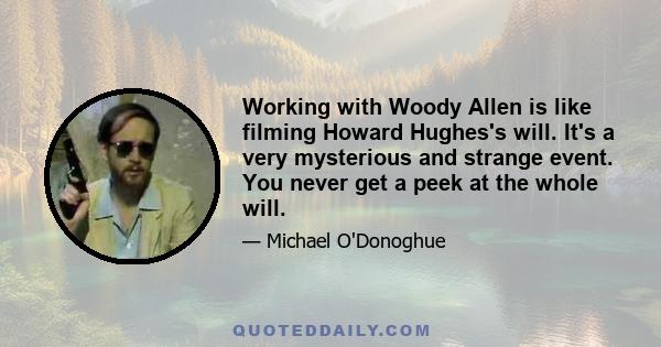 Working with Woody Allen is like filming Howard Hughes's will. It's a very mysterious and strange event. You never get a peek at the whole will.