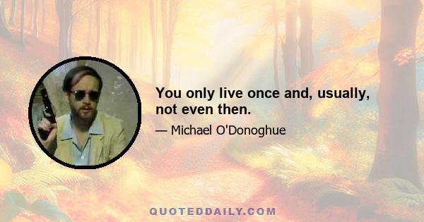 You only live once and, usually, not even then.