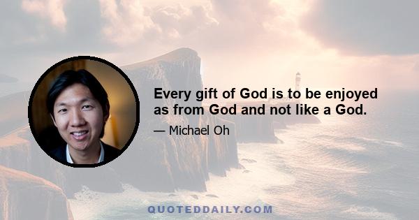 Every gift of God is to be enjoyed as from God and not like a God.