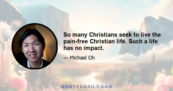 So many Christians seek to live the pain-free Christian life. Such a life has no impact.