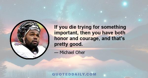 If you die trying for something important, then you have both honor and courage, and that's pretty good.