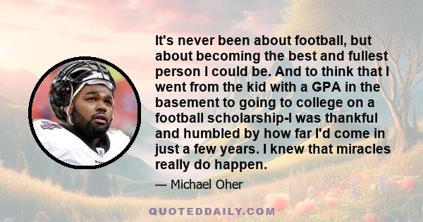 It's never been about football, but about becoming the best and fullest person I could be. And to think that I went from the kid with a GPA in the basement to going to college on a football scholarship-I was thankful